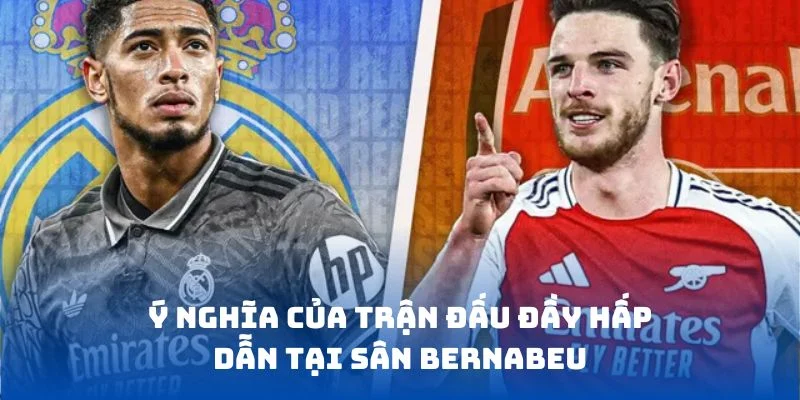 Ý nghĩa của trận đấu đầy hấp dẫn tại sân Bernabeu